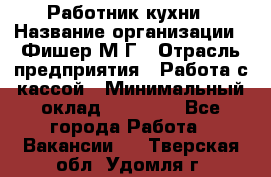 Работник кухни › Название организации ­ Фишер М.Г › Отрасль предприятия ­ Работа с кассой › Минимальный оклад ­ 19 000 - Все города Работа » Вакансии   . Тверская обл.,Удомля г.